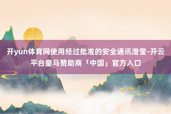 开yun体育网使用经过批准的安全通讯澄莹-开云平台皇马赞助商「中国」官方入口