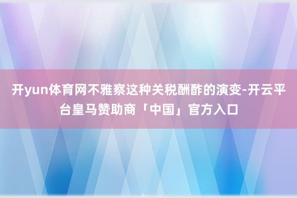 开yun体育网不雅察这种关税酬酢的演变-开云平台皇马赞助商「中国」官方入口