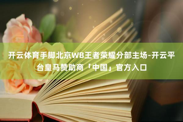 开云体育手脚北京WB王者荣耀分部主场-开云平台皇马赞助商「中国」官方入口