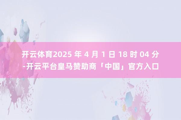 开云体育2025 年 4 月 1 日 18 时 04 分-开云平台皇马赞助商「中国」官方入口