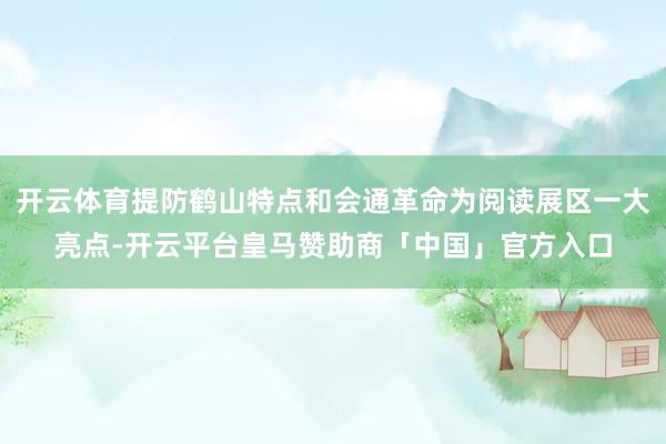 开云体育提防鹤山特点和会通革命为阅读展区一大亮点-开云平台皇马赞助商「中国」官方入口
