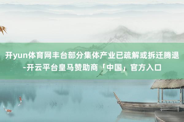 开yun体育网丰台部分集体产业已疏解或拆迁腾退-开云平台皇马赞助商「中国」官方入口