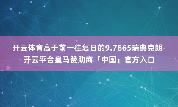 开云体育高于前一往复日的9.7865瑞典克朗-开云平台皇马赞助商「中国」官方入口