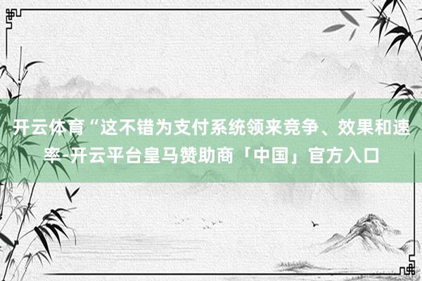 开云体育“这不错为支付系统领来竞争、效果和速率-开云平台皇马赞助商「中国」官方入口