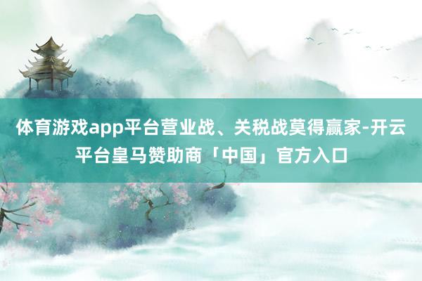 体育游戏app平台营业战、关税战莫得赢家-开云平台皇马赞助商「中国」官方入口