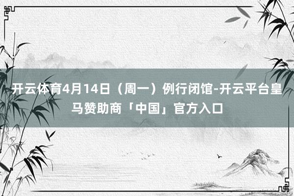 开云体育4月14日（周一）例行闭馆-开云平台皇马赞助商「中国」官方入口