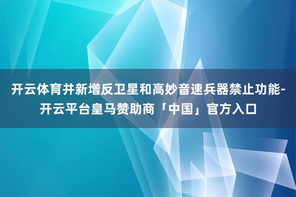开云体育并新增反卫星和高妙音速兵器禁止功能-开云平台皇马赞助商「中国」官方入口