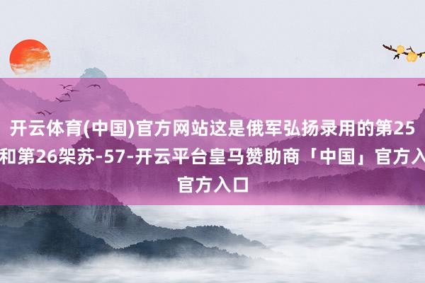 开云体育(中国)官方网站这是俄军弘扬录用的第25架和第26架苏-57-开云平台皇马赞助商「中国」官方入口