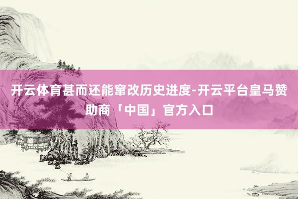 开云体育甚而还能窜改历史进度-开云平台皇马赞助商「中国」官方入口