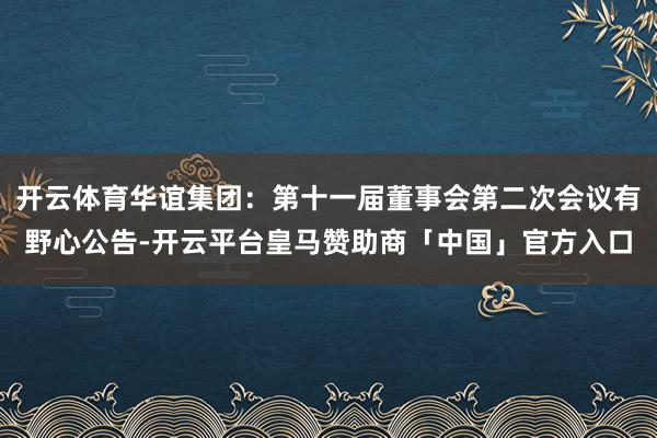 开云体育华谊集团：第十一届董事会第二次会议有野心公告-开云平台皇马赞助商「中国」官方入口