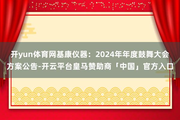 开yun体育网基康仪器：2024年年度鼓舞大会方案公告-开云平台皇马赞助商「中国」官方入口