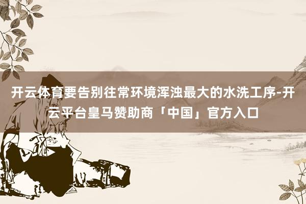 开云体育要告别往常环境浑浊最大的水洗工序-开云平台皇马赞助商「中国」官方入口