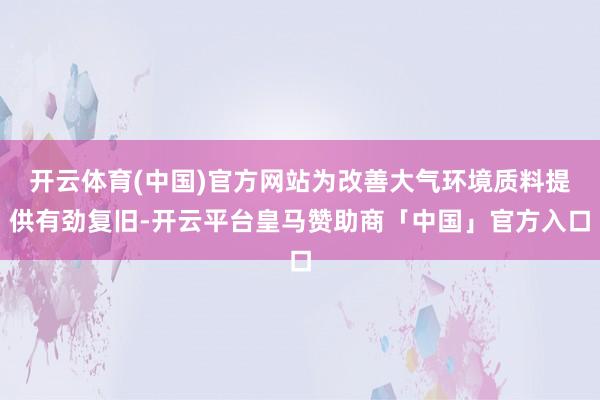 开云体育(中国)官方网站为改善大气环境质料提供有劲复旧-开云平台皇马赞助商「中国」官方入口