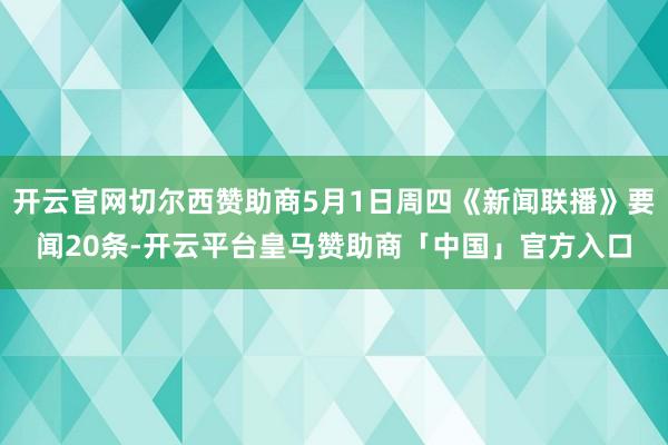 开云官网切尔西赞助商5月1日周四《新闻联播》要闻20条-开云平台皇马赞助商「中国」官方入口
