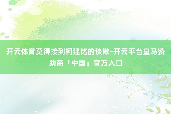 开云体育莫得接到柯建铭的谈歉-开云平台皇马赞助商「中国」官方入口