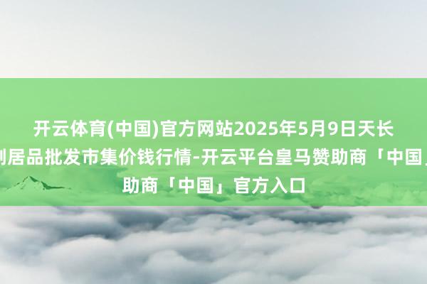 开云体育(中国)官方网站2025年5月9日天长市永福农副居品批发市集价钱行情-开云平台皇马赞助商「中国」官方入口