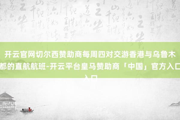 开云官网切尔西赞助商每周四对交游香港与乌鲁木都的直航航班-开云平台皇马赞助商「中国」官方入口