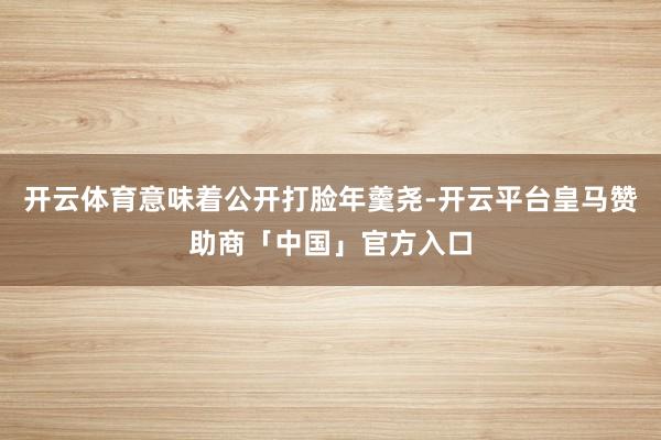开云体育意味着公开打脸年羹尧-开云平台皇马赞助商「中国」官方入口