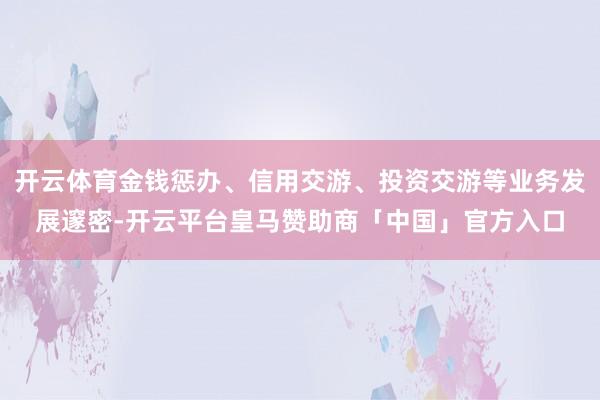 开云体育金钱惩办、信用交游、投资交游等业务发展邃密-开云平台皇马赞助商「中国」官方入口