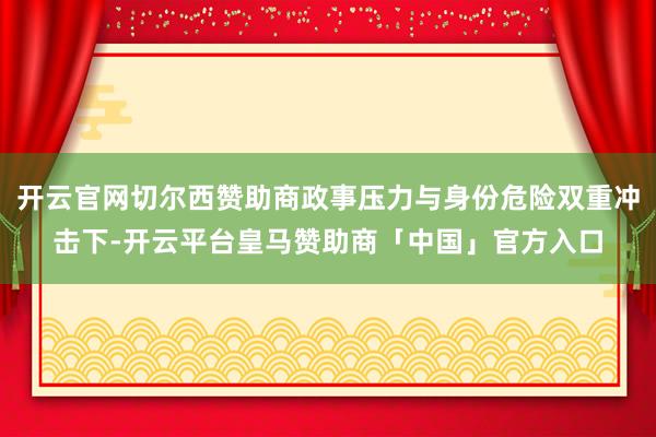 开云官网切尔西赞助商政事压力与身份危险双重冲击下-开云平台皇马赞助商「中国」官方入口