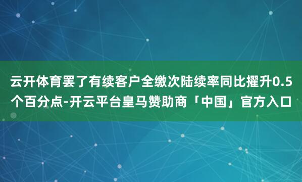云开体育罢了有续客户全缴次陆续率同比擢升0.5个百分点-开云平台皇马赞助商「中国」官方入口