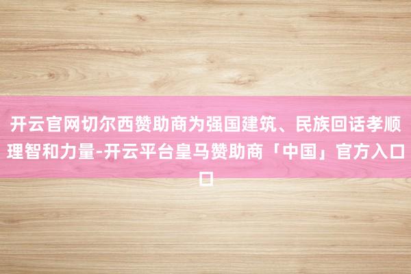 开云官网切尔西赞助商为强国建筑、民族回话孝顺理智和力量-开云平台皇马赞助商「中国」官方入口