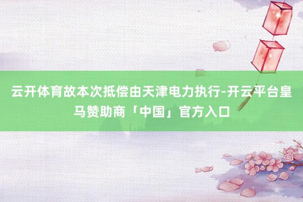 云开体育故本次抵偿由天津电力执行-开云平台皇马赞助商「中国」官方入口