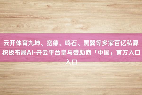 云开体育九坤、宽德、鸣石、黑翼等多家百亿私募积极布局AI-开云平台皇马赞助商「中国」官方入口
