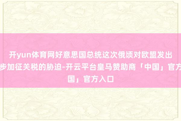 开yun体育网好意思国总统这次俄顷对欧盟发出进一步加征关税的胁迫-开云平台皇马赞助商「中国」官方入口