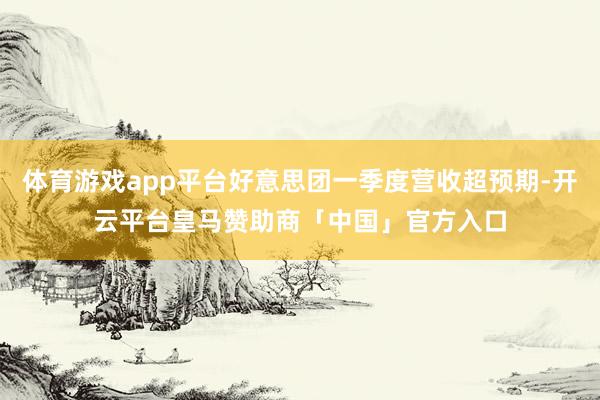 体育游戏app平台好意思团一季度营收超预期-开云平台皇马赞助商「中国」官方入口