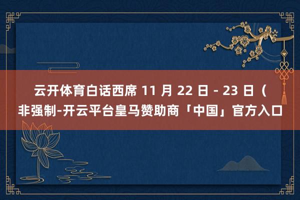 云开体育白话西席 11 月 22 日 - 23 日（非强制-开云平台皇马赞助商「中国」官方入口