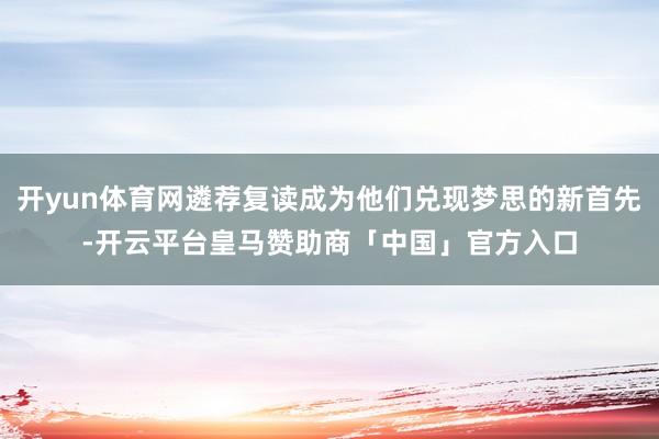 开yun体育网遴荐复读成为他们兑现梦思的新首先-开云平台皇马赞助商「中国」官方入口