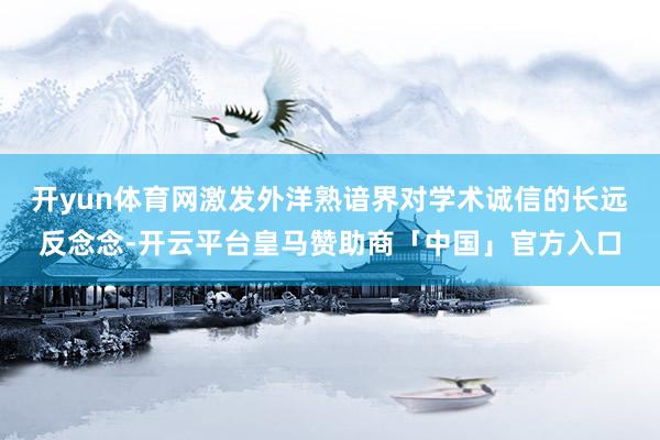 开yun体育网激发外洋熟谙界对学术诚信的长远反念念-开云平台皇马赞助商「中国」官方入口