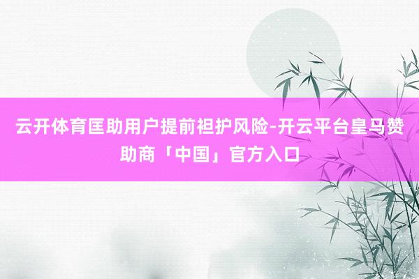 云开体育匡助用户提前袒护风险-开云平台皇马赞助商「中国」官方入口