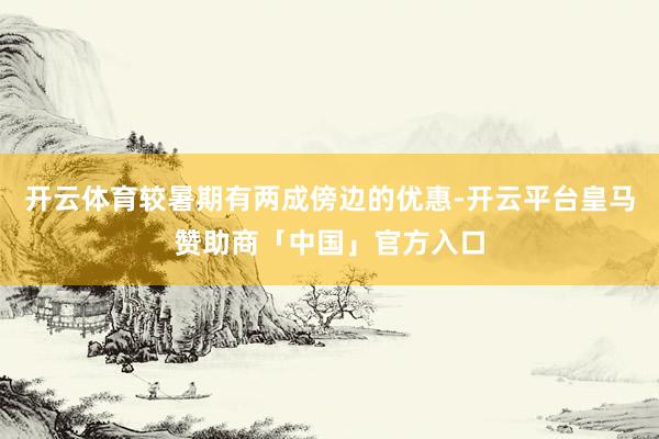 开云体育较暑期有两成傍边的优惠-开云平台皇马赞助商「中国」官方入口