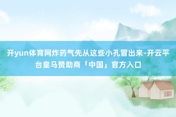 开yun体育网炸药气先从这些小孔冒出来-开云平台皇马赞助商「中国」官方入口