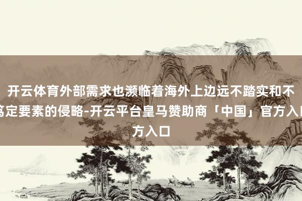 开云体育外部需求也濒临着海外上边远不踏实和不笃定要素的侵略-开云平台皇马赞助商「中国」官方入口