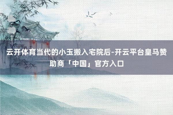 云开体育当代的小玉搬入宅院后-开云平台皇马赞助商「中国」官方入口
