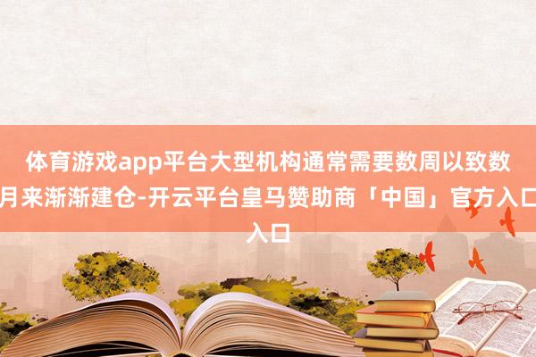 体育游戏app平台大型机构通常需要数周以致数月来渐渐建仓-开云平台皇马赞助商「中国」官方入口