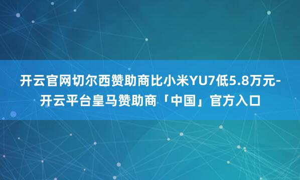 开云官网切尔西赞助商比小米YU7低5.8万元-开云平台皇马赞助商「中国」官方入口