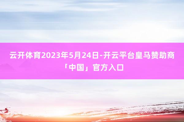 云开体育2023年5月24日-开云平台皇马赞助商「中国」官方入口