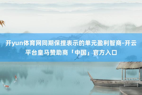 开yun体育网同期保捏表示的单元盈利智商-开云平台皇马赞助商「中国」官方入口