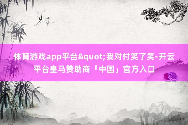 体育游戏app平台"我对付笑了笑-开云平台皇马赞助商「中国」官方入口