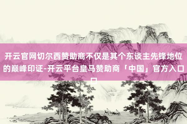 开云官网切尔西赞助商不仅是其个东谈主先锋地位的巅峰印证-开云平台皇马赞助商「中国」官方入口