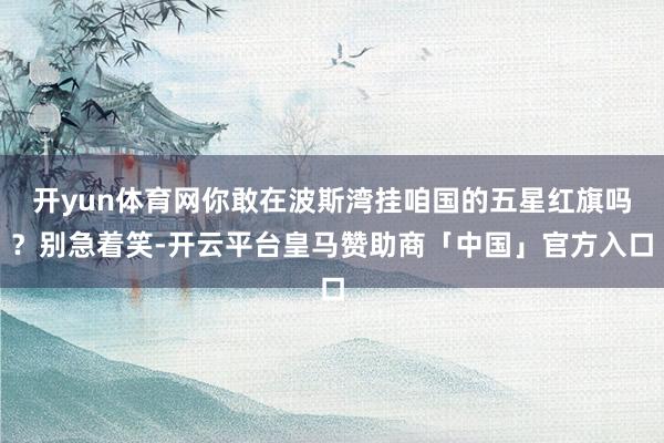 开yun体育网你敢在波斯湾挂咱国的五星红旗吗？别急着笑-开云平台皇马赞助商「中国」官方入口