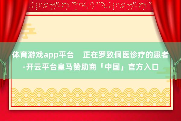 体育游戏app平台    正在罗致侗医诊疗的患者-开云平台皇马赞助商「中国」官方入口