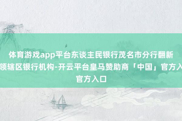 体育游戏app平台东谈主民银行茂名市分行翻新带领辖区银行机构-开云平台皇马赞助商「中国」官方入口