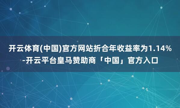 开云体育(中国)官方网站折合年收益率为1.14%-开云平台皇马赞助商「中国」官方入口