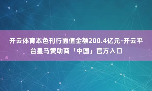 开云体育本色刊行面值金额200.4亿元-开云平台皇马赞助商「中国」官方入口