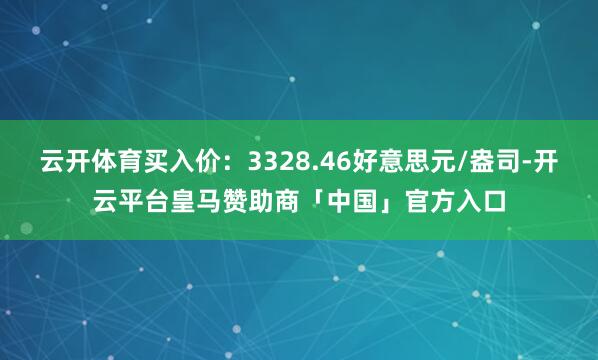 云开体育买入价：3328.46好意思元/盎司-开云平台皇马赞助商「中国」官方入口